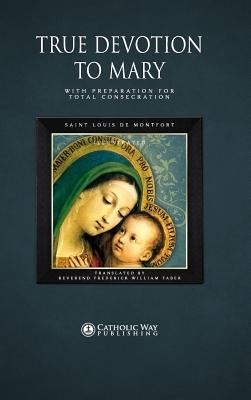 True Devotion to Mary: With Preparation for Total Consecration - Catholic Way Publishing, and Saint Louis de Montfort, and Reverend Frederick William Faber, D D