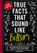True Facts That Sound Like Bull$#*t: 500 Insane-But-True Facts That Will Shock and Impress Your Friends (Funny Book, Reference Gift, Fun Facts, Humor Gifts)