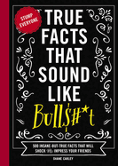 True Facts That Sound Like Bull$#*t: 500 Insane-But-True Facts That Will Shock and Impress Your Friends (Stump Everyone with 500 True or False Facts)