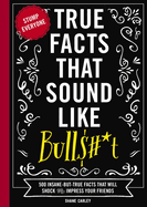 True Facts That Sound Like Bull$#*t: 500 Insane-But-True Facts That Will Shock and Impress Your Friends (the Ultimate Fun Facts Book for Trivia Night Domination) 1