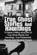 True Ghost Stories and Hauntings: 10 Spine Chilling Accounts of True Ghost Stories and Hauntings, True Paranormal Reports and Haunted Houses