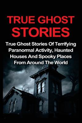 True Ghost Stories: True Ghost Stories Of Terrifying Paranormal Activity, Haunted Houses And Spooky Places From Around The World - Lavine, Jo