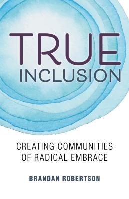 True Inclusion: Creating Communities of Radical Embrace - Robertson, Brandan
