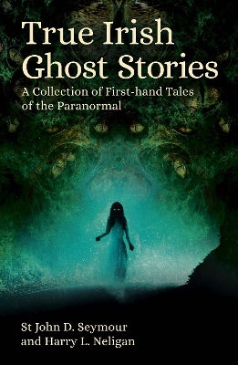 True Irish Ghost Stories: A Collection of First-Hand Tales of the Paranormal - Seymour, St John D., and Neligan, Harry L.