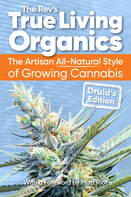 True Living Organics: The Artisan All-Natural Style of Growing Cannabis: Druid's Edition - Rev, The