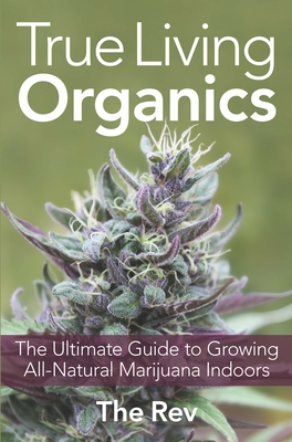 True Living Organics: The Ultimate Guide to Growing All-Natural Marijuana Indoors - Rev, The