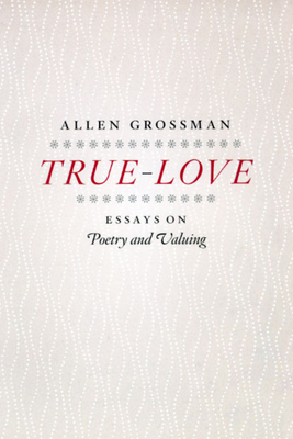 True-Love: Essays on Poetry and Valuing - Grossman, Allen, Professor