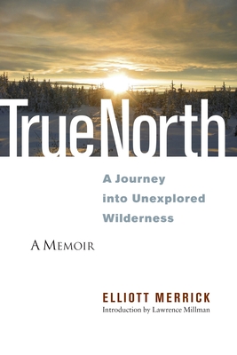 True North: A Journey Into Unexplored Wilderness - Merrick, Elliott, and Millman, Lawrence (Introduction by)