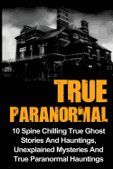 True Paranormal: 10 Spine Chilling True Ghost Stories and Hauntings, Unexplained Mysteries and True Paranormal Hauntings