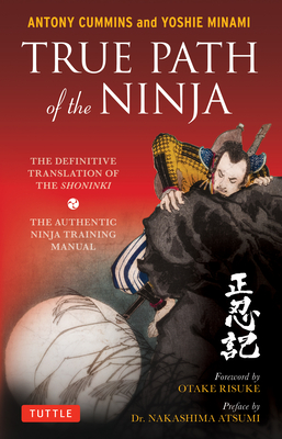 True Path of the Ninja: The Definitive Translation of the Shoninki (The Authentic Ninja Training Manual) - Cummins, Antony, MA, and Minami, Yoshie, and Risuke, Otake (Foreword by)