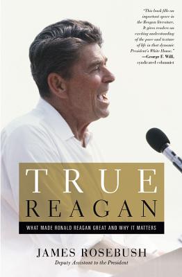 True Reagan: What Made Ronald Reagan Great and Why It Matters - Rosebush, James