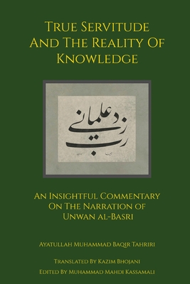 True Servitude and the Reality of Knowledge - Tahriri, Ayatullah Muhammad Baqir, and Bhojani, Kazim (Translated by), and Kassamali, Muhammad Mahdi (Editor)