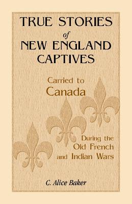 True Stories of New England Captives Carried to Canada During the Old French and Indian Wars - Baker, C Alice