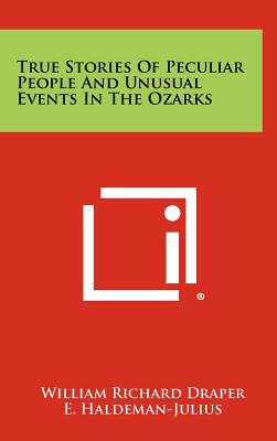 True Stories of Peculiar People and Unusual Events in the Ozarks - Draper, William Richard, and Haldeman-Julius, E (Editor)