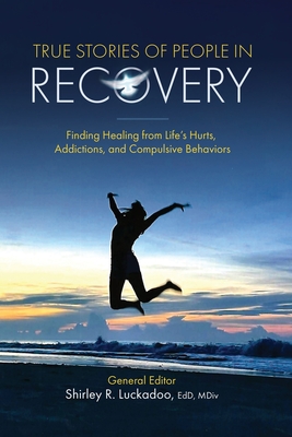 True Stories of People in Recovery: Finding Healing from Life's Hurts, Addictions, and Compulsive Behaviors - Luckadoo, Shirley R (Editor)