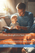 True Strength in a Toxic World: A Year of Men's Small Group Bible Studies