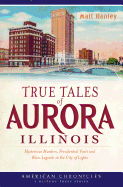True Tales of Aurora, Illinois:: Mysterious Murders, Presidential Visits and Blues Legends in the City of Lights