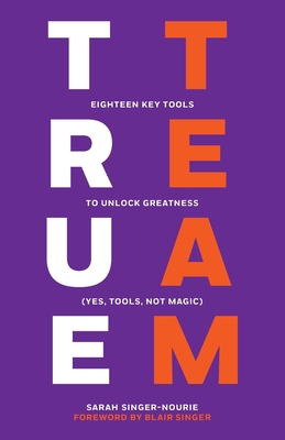 True Team: Eighteen Key Tools to Unlock Greatness (Yes, Tools, Not Magic) - Singer-Nourie, Sarah, and Singer, Blair (Foreword by)