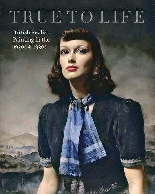 True to Life: British Realist Painting in the 1920s and 1930s - Elliott, Patrick, and Llewellyn, Sacha