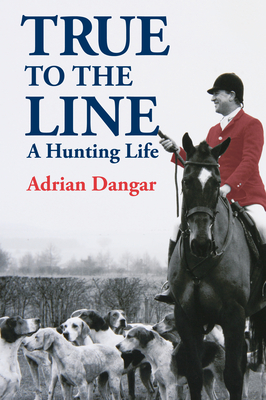 True to the Line: A Hunting Life - Dangar, Adrian