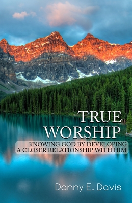 True Worship: Knowing God by Developing a Closer Relationship With Him - Cobb, Bradley S (Editor), and Davis, Danny E