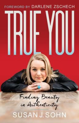 True You: Finding Beauty in Authenticity - Sohn, Susan, and Zschech, Darlene (Foreword by)