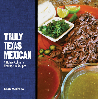 Truly Texas Mexican: A Native Culinary Heritage in Recipes - Medrano, Adn