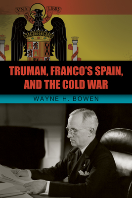 Truman, Franco's Spain, and the Cold War - Bowen, Wayne H.
