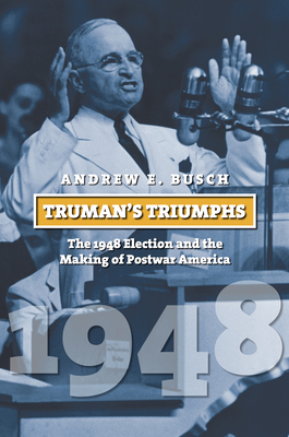 Truman's Triumphs: The 1948 Election and the Making of Postwar America - Busch, Andrew E
