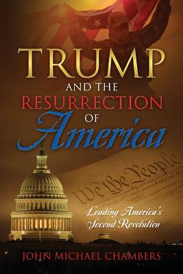 Trump and the Resurrection of America: Leading America's Second Revolution - Chambers, John Michael