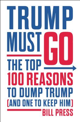 Trump Must Go: The Top 100 Reasons to Dump Trump (and One to Keep Him) - Press, Bill