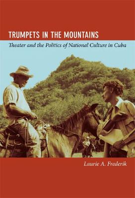 Trumpets in the Mountains: Theater and the Politics of National Culture in Cuba - Frederik, Laurie Aleen