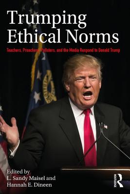 Trumping Ethical Norms: Teachers, Preachers, Pollsters, and the Media Respond to Donald Trump - Maisel, L Sandy (Editor), and Dineen, Hannah E (Editor)