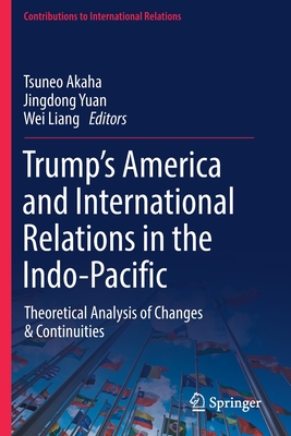 Trump's America and International Relations in the Indo-Pacific: Theoretical Analysis of Changes & Continuities - Akaha, Tsuneo (Editor), and Yuan, Jingdong (Editor), and Liang, Wei (Editor)