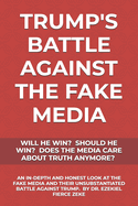 Trump's Battle Against the Fake Media: Will He Win? Should He Win? Does the Media Care about Truth Anymore?: An In-Depth & Honest Look at the Fake Media & Their Unsubstantiated Battle Against P. Trump