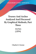 Trusses And Arches Analyzed And Discussed By Graphical Methods, Part Three: Arches (1894)