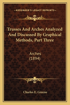 Trusses and Arches Analyzed and Discussed by Graphical Methods, Part Three: Arches (1894) - Greene, Charles Ezra