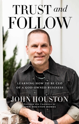 Trust and Follow: Learning How to Be CEO of a God-Owned Business - Houston, John