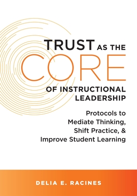 Trust as the Core of Instructional Leadership: Protocols to Mediate Thinking, Shift Practice, and Improve Student Learning (Your Go-To Resource for Powerful, Research-Based Protocols to Support Instructional Leadership) - Racines, Delia E