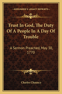 Trust in God, the Duty of a People in a Day of Trouble: A Sermon Preached, May 30, 1770