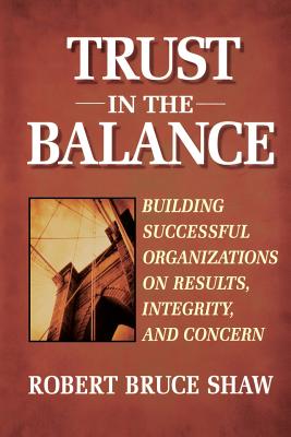 Trust in the Balance: Building Successful Organizations on Results, Integrity, and Concern - Shaw, Robert B.