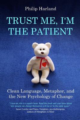 Trust Me, I'm The Patient: Clean Language, Metaphor, and the New Psychology of Change - Harland, Philip