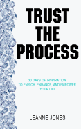 Trust the Process: 30 Days of Inspiration to Enrich, Enhance and Empower Your Life