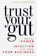 Trust Your Gut: How the Power of Intuition Can Grow Your Business - Robinson, Lynn A, M.Ed.