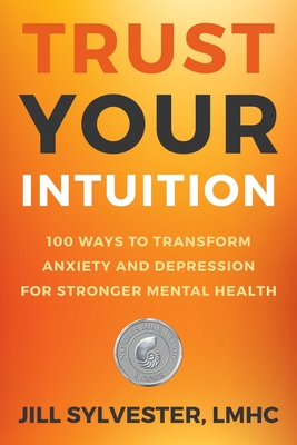 Trust Your Intuition: 100 Ways to Transform Anxiety and Depression for Stronger Mental Health - Sylvester, Jill