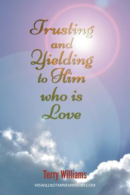 Trusting and Yielding to Him who is Love - Williams, Terry, Dr., Msc, PhD