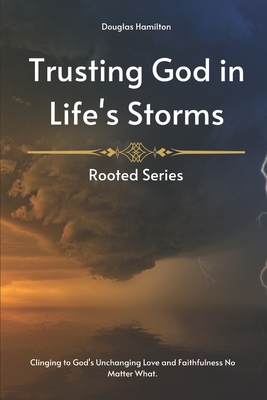 Trusting God in Life's Storms: Clinging to God's Unchanging Love and Faithfulness No Matter What. - Hamilton, Douglas