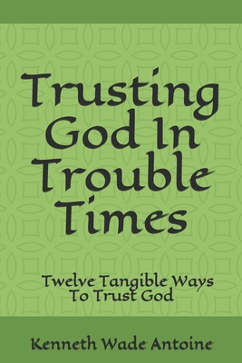 Trusting God In Trouble Times: Twelve Tangible Ways To Trust God - Antoine, Kenneth Wade