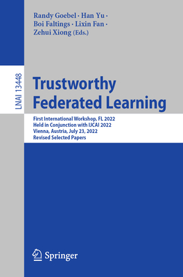 Trustworthy Federated Learning: First International Workshop, FL 2022, Held in Conjunction with IJCAI 2022, Vienna, Austria, July 23, 2022, Revised Selected Papers - Goebel, Randy (Editor), and Yu, Han (Editor), and Faltings, Boi (Editor)
