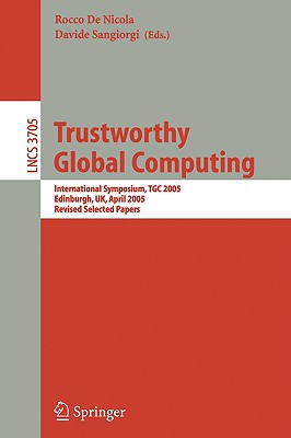 Trustworthy Global Computing: International Symposium, Tgc 2005, Edinburgh, Uk, April 7-9, 2005. Revised Selected Papers - De Nicola, Rocco (Editor), and Sangiorgi, Davide (Editor)